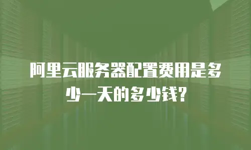 阿里云服务器配置费用是多少一天的多少钱？
