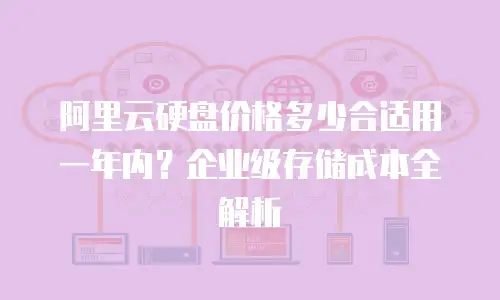 阿里云硬盘价格多少合适用一年内？企业级存储成本全解析