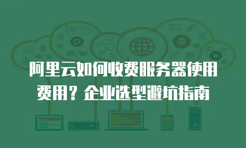 阿里云如何收费服务器使用费用？企业选型避坑指南