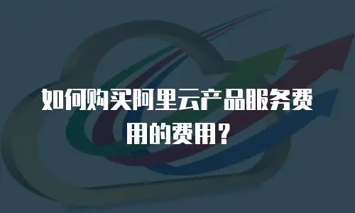 如何购买阿里云产品服务费用的费用？