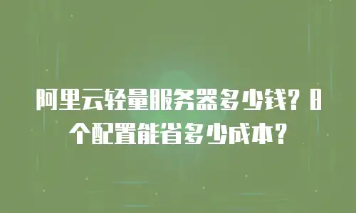 阿里云轻量服务器多少钱？8个配置能省多少成本？