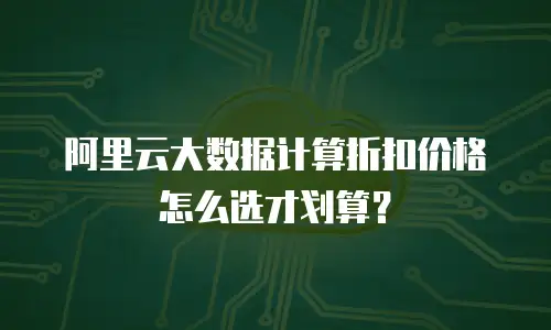 阿里云大数据计算折扣价格怎么选才划算？