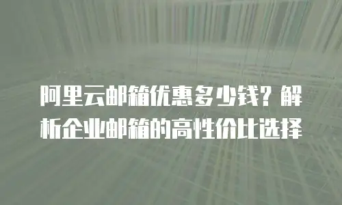 阿里云邮箱优惠多少钱？解析企业邮箱的高性价比选择