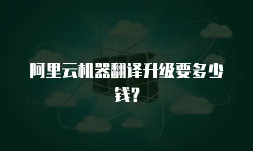 阿里云机器翻译升级要多少钱？