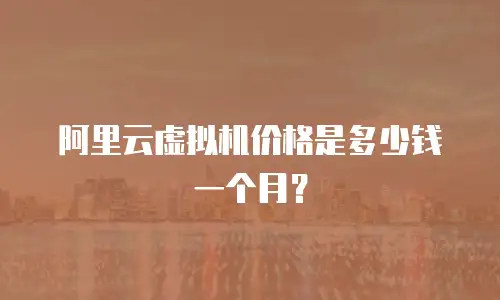 阿里云虚拟机价格是多少钱一个月？