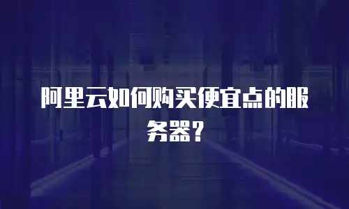 阿里云如何购买便宜点的服务器？