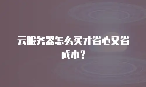 云服务器怎么买才省心又省成本？