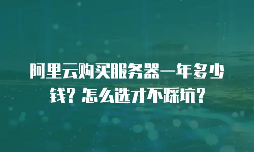 阿里云购买服务器一年多少钱？怎么选才不踩坑？
