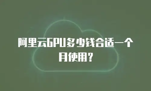 阿里云GPU多少钱合适一个月使用？