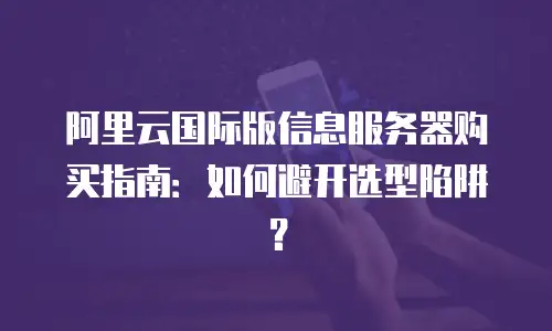 阿里云国际版信息服务器购买指南：如何避开选型陷阱？