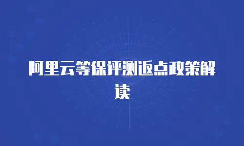 阿里云等保评测返点政策解读
