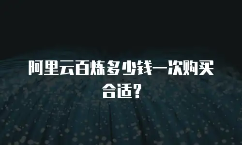 阿里云百炼多少钱一次购买合适？