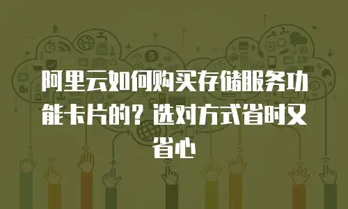 阿里云如何购买存储服务功能卡片的？选对方式省时又省心