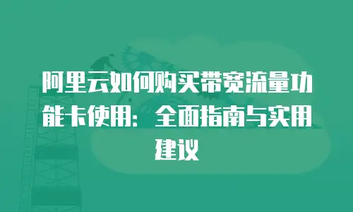 阿里云如何购买带宽流量功能卡使用：全面指南与实用建议