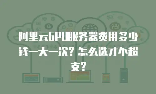 阿里云GPU服务器费用多少钱一天一次？怎么选才不超支？