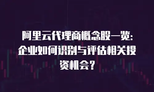 阿里云代理商概念股一览：企业如何识别与评估相关投资机会？