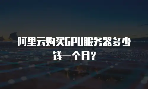 阿里云购买GPU服务器多少钱一个月？