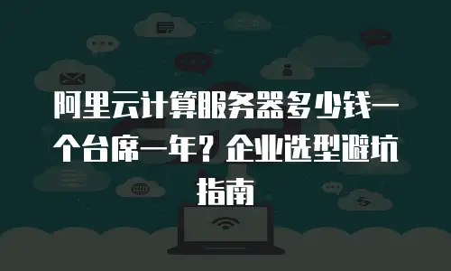 阿里云计算服务器多少钱一个台席一年？企业选型避坑指南