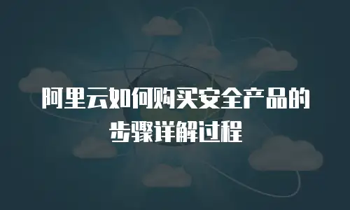 阿里云如何购买安全产品的步骤详解过程
