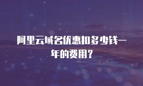 阿里云域名优惠扣多少钱一年的费用？