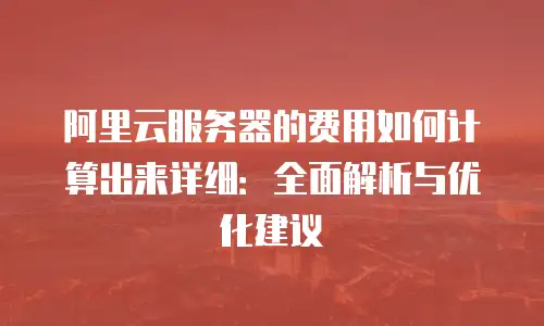 阿里云服务器的费用如何计算出来详细：全面解析与优化建议