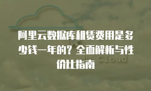 阿里云数据库租赁费用是多少钱一年的？全面解析与性价比指南