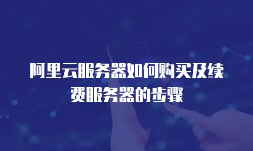 阿里云服务器如何购买及续费服务器的步骤