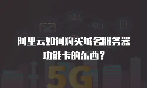 阿里云如何购买域名服务器功能卡的东西？