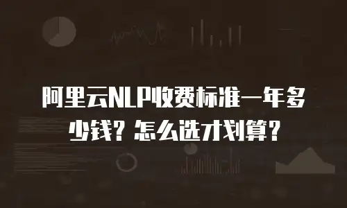 阿里云NLP收费标准一年多少钱？怎么选才划算？