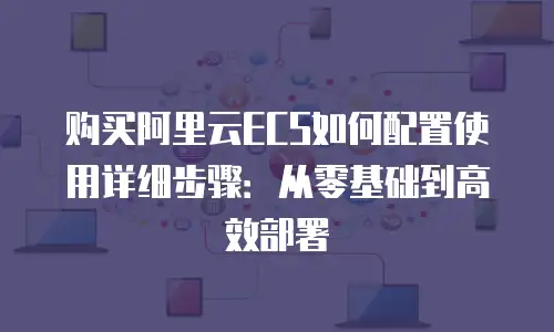 购买阿里云ECS如何配置使用详细步骤：从零基础到高效部署