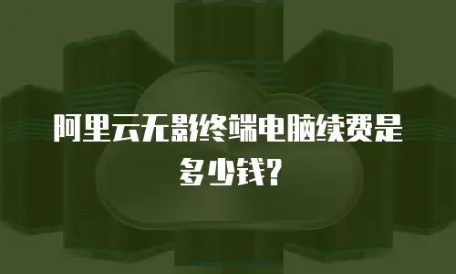 阿里云无影终端电脑续费是多少钱？