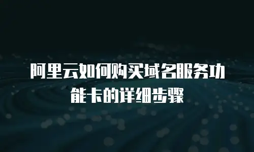 阿里云如何购买域名服务功能卡的详细步骤