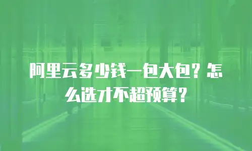 阿里云多少钱一包大包？怎么选才不超预算？