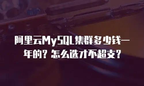 阿里云MySQL集群多少钱一年的？怎么选才不超支？