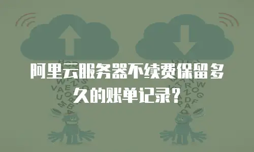 阿里云服务器不续费保留多久的账单记录？