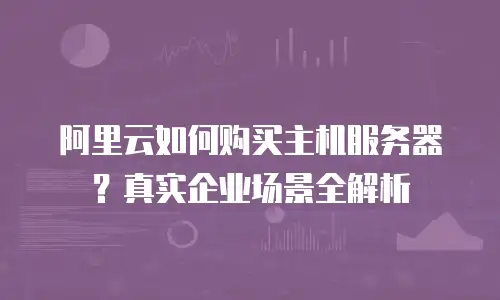 阿里云如何购买主机服务器？真实企业场景全解析