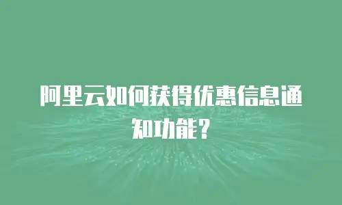 阿里云如何获得优惠信息通知功能？