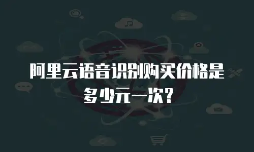 阿里云语音识别购买价格是多少元一次？