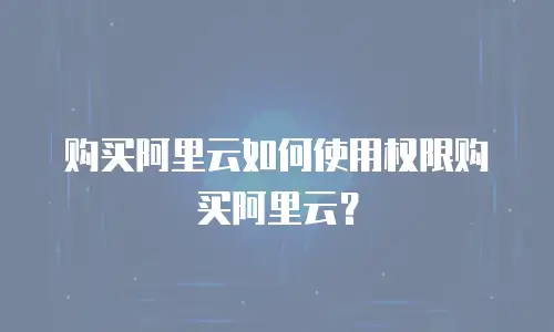 购买阿里云如何使用权限购买阿里云？