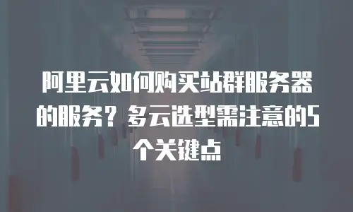 阿里云如何购买站群服务器的服务？多云选型需注意的5个关键点
