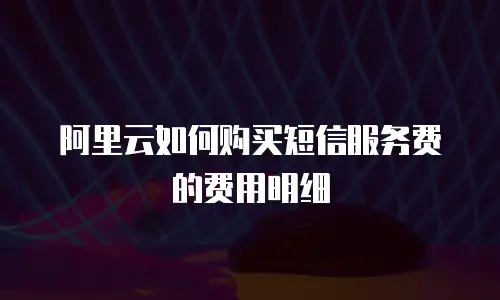 阿里云如何购买短信服务费的费用明细