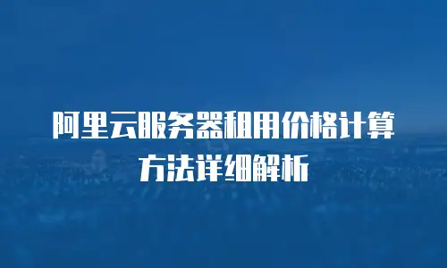 阿里云服务器租用价格计算方法详细解析