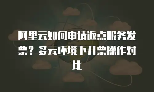 阿里云如何申请返点服务发票？多云环境下开票操作对比