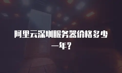 阿里云深圳服务器价格多少一年？
