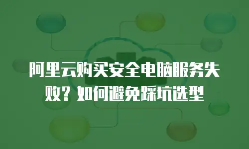 阿里云购买安全电脑服务失败？如何避免踩坑选型