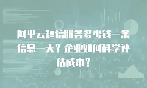 阿里云短信服务多少钱一条信息一天？企业如何科学评估成本？