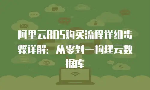 阿里云RDS购买流程详细步骤详解：从零到一构建云数据库