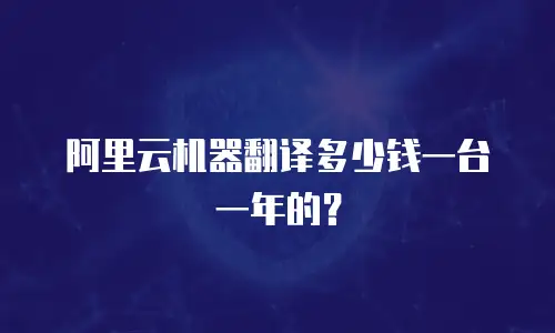 阿里云机器翻译多少钱一台一年的？