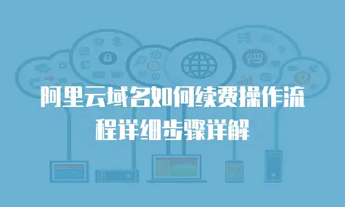 阿里云域名如何续费操作流程详细步骤详解