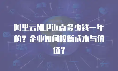 阿里云NLP返点多少钱一年的？企业如何权衡成本与价值？